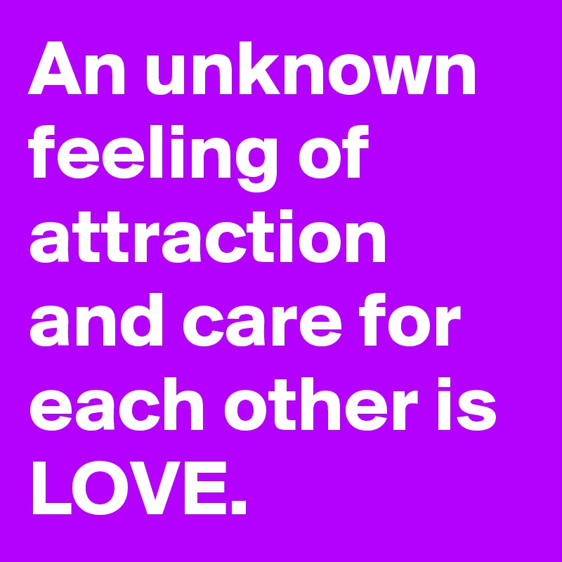 An unknown feeling of attraction and care for each other is LOVE.