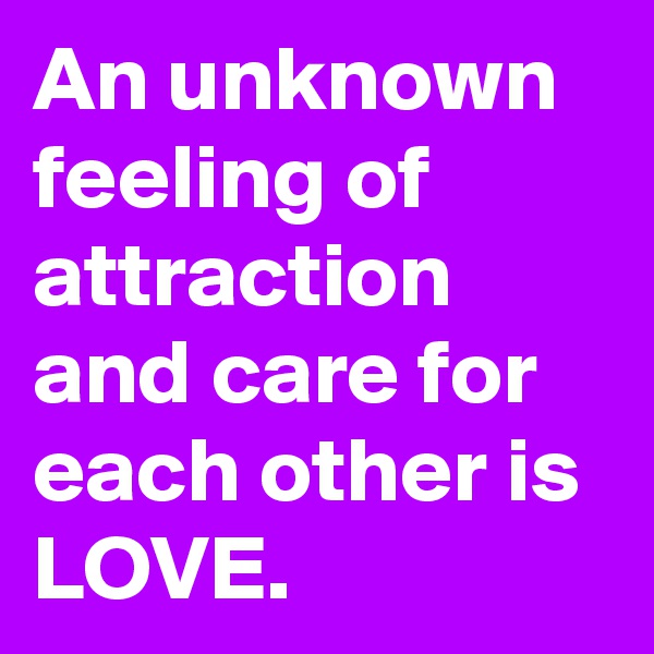 An unknown feeling of attraction and care for each other is LOVE.