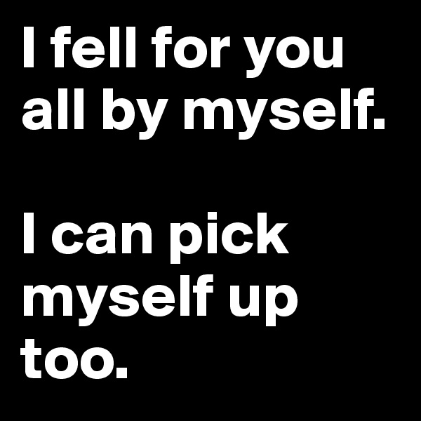 I fell for you all by myself. 

I can pick myself up too.