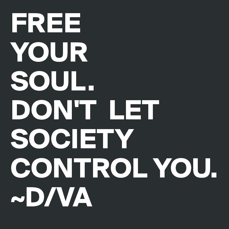 FREE 
YOUR 
SOUL.
DON'T  LET
SOCIETY
CONTROL YOU.
~D/VA