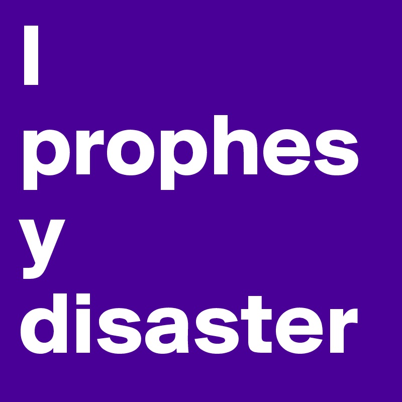I
prophesy
disaster