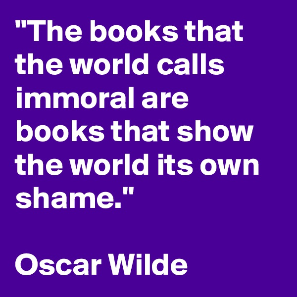 "The books that the world calls immoral are books that show the world its own shame."

Oscar Wilde