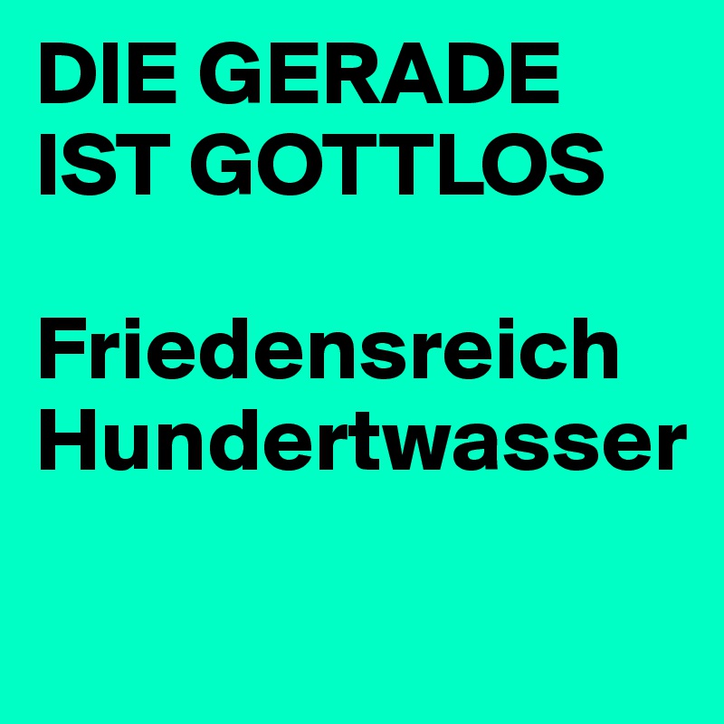 DIE GERADE 
IST GOTTLOS

Friedensreich Hundertwasser
