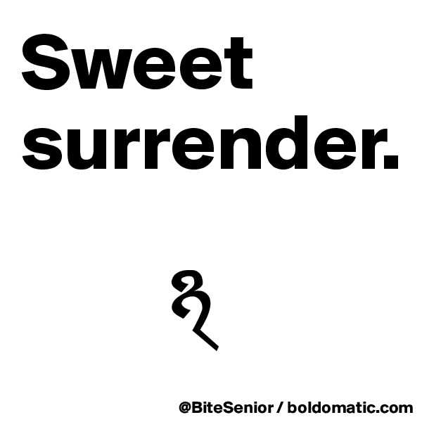 Sweet 
surrender.

         ?