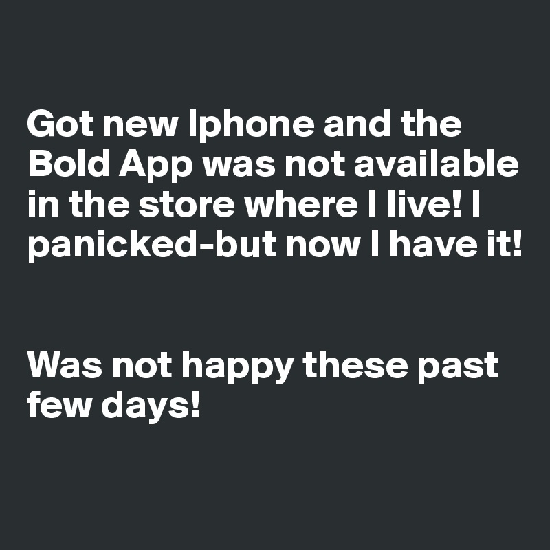 

Got new Iphone and the Bold App was not available in the store where I live! I panicked-but now I have it!


Was not happy these past few days!

