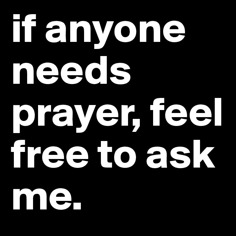 if anyone needs prayer, feel free to ask me.