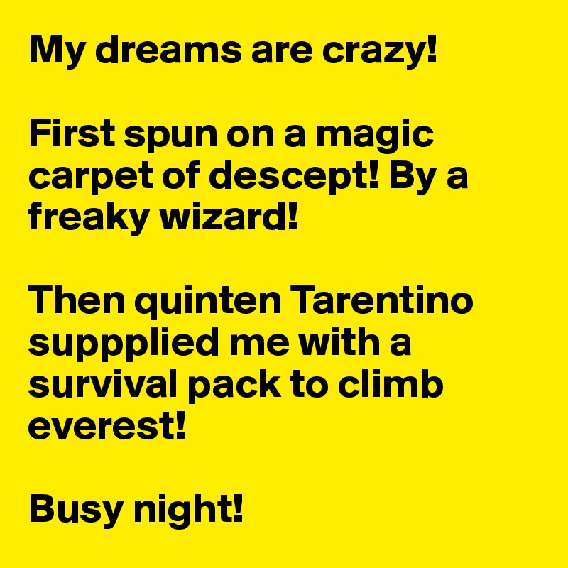 My dreams are crazy! 

First spun on a magic carpet of descept! By a freaky wizard!

Then quinten Tarentino suppplied me with a survival pack to climb everest!

Busy night! 