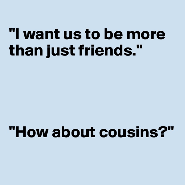 
"I want us to be more than just friends." 




"How about cousins?"

