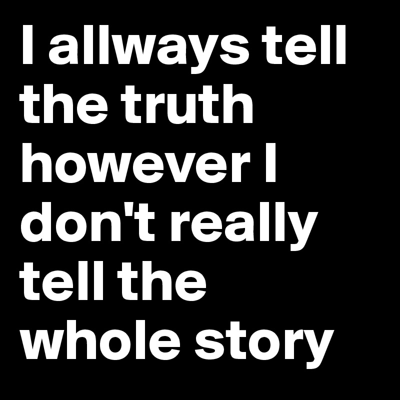I allways tell the truth however I don't really tell the whole story