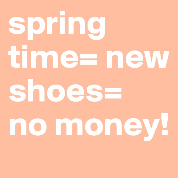 spring time= new shoes=
no money!