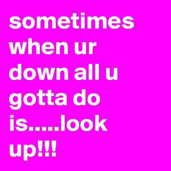 sometimes when ur down all u gotta do is.....look up!!!