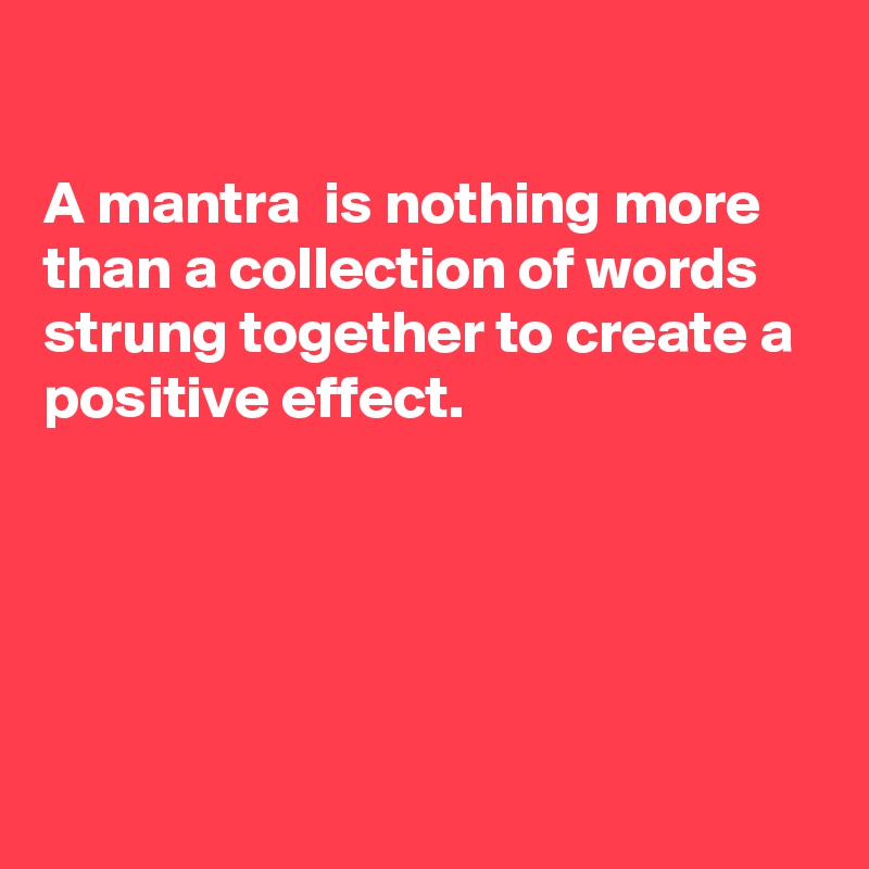 

A mantra  is nothing more than a collection of words strung together to create a positive effect. 





