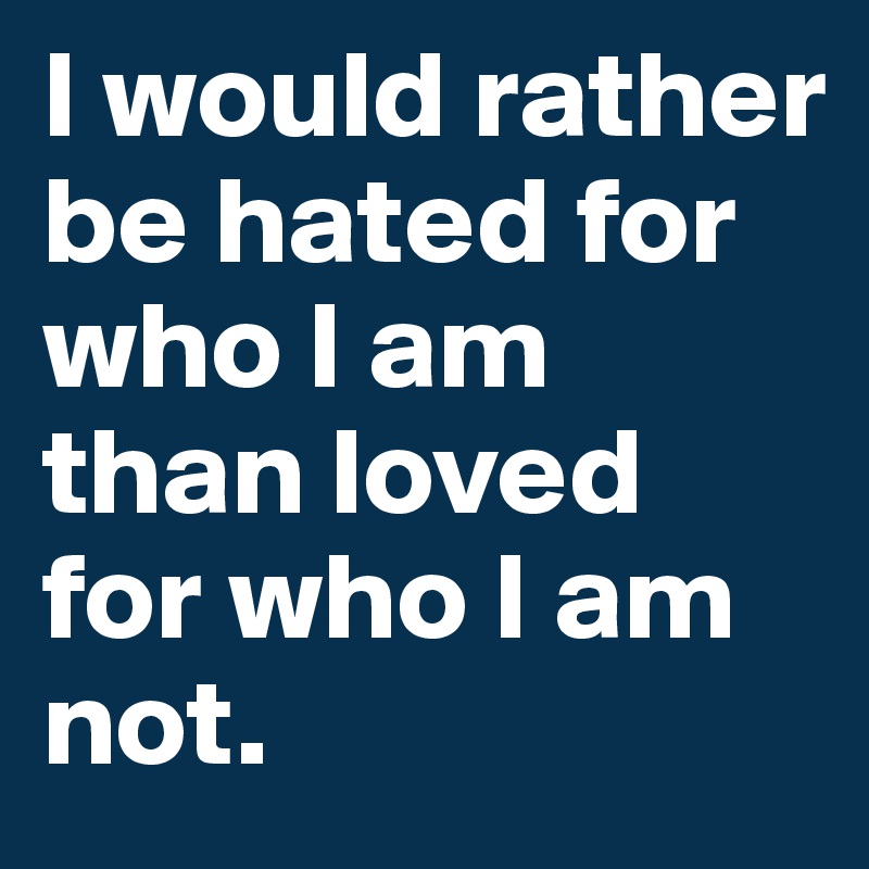I would rather be hated for who I am than loved for who I am not.