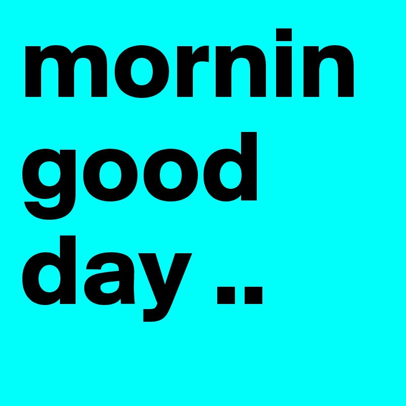 mornin good day ..