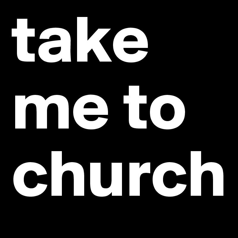 take me to church