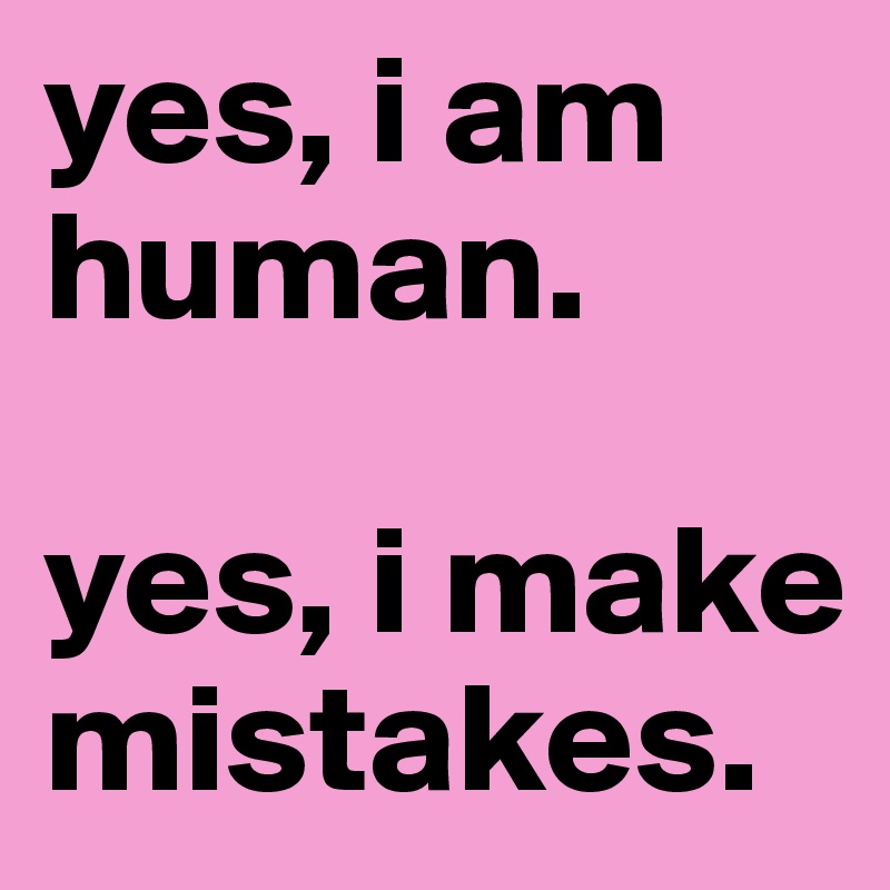 yes, i am human.

yes, i make
mistakes.