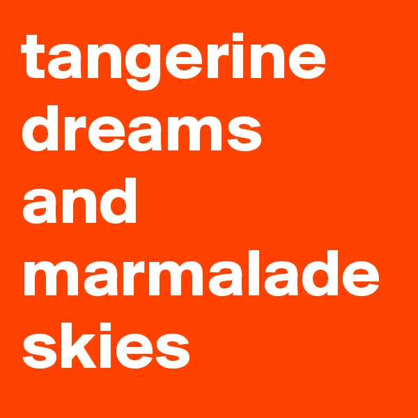 tangerine dreams and marmalade skies