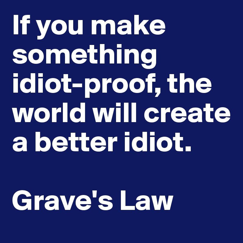 If you make something idiot-proof, the world will create a better idiot.

Grave's Law