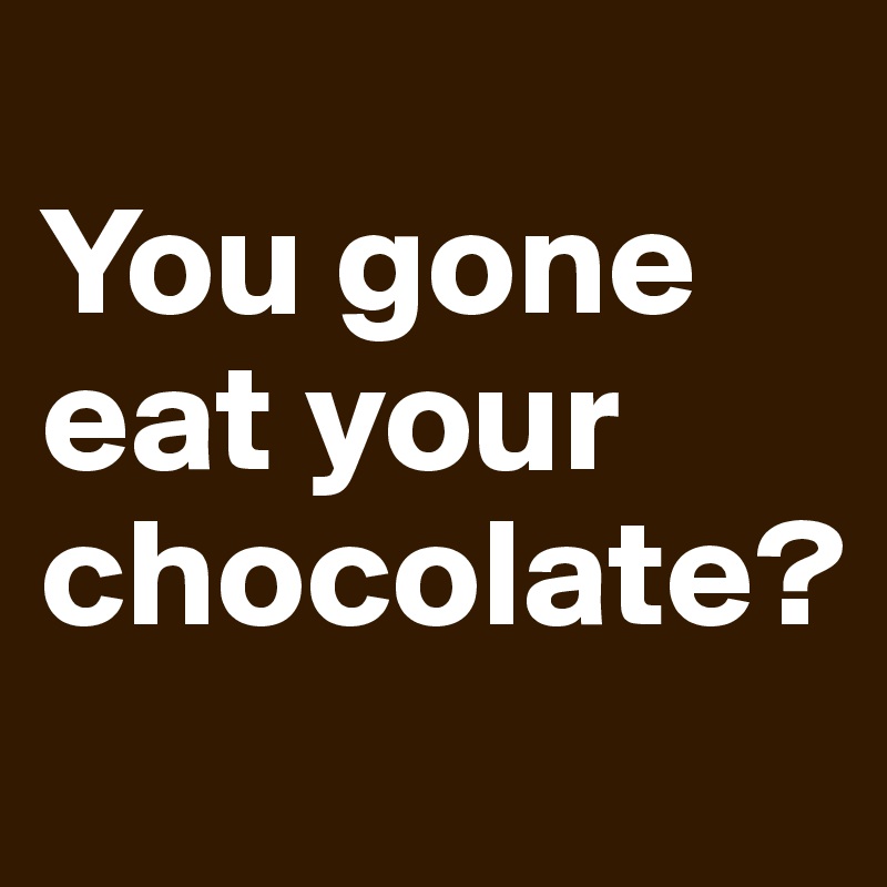 
You gone eat your chocolate? 
