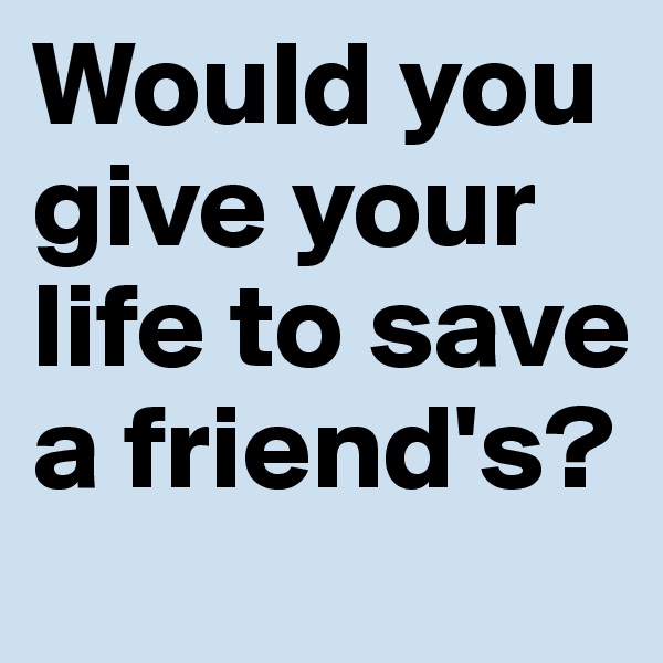 Would you give your life to save a friend's?
