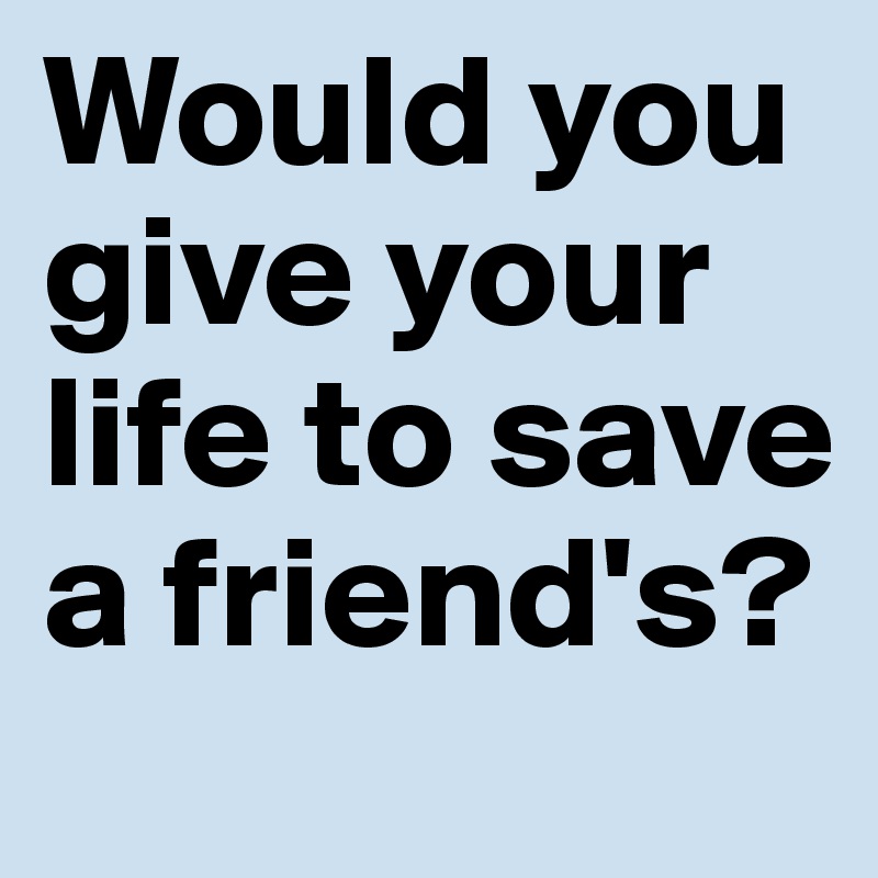 Would you give your life to save a friend's?