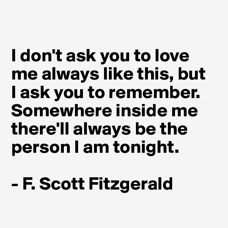 I Don T Ask You To Love Me Always Like This But I Ask You To Remember Somewhere Inside Me There Ll Always Be The Person I Am Tonight F Scott Fitzgerald