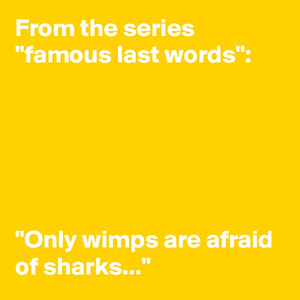 From the series "famous last words":






"Only wimps are afraid of sharks..."