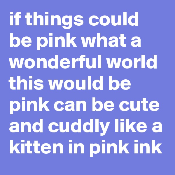 if things could be pink what a wonderful world this would be pink can be cute and cuddly like a kitten in pink ink