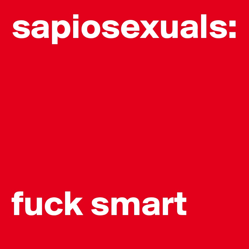 sapiosexuals:




fuck smart
