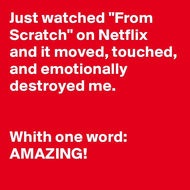 Just watched "From Scratch" on Netflix and it moved, touched, and emotionally destroyed me. 


Whith one word: AMAZING! 
