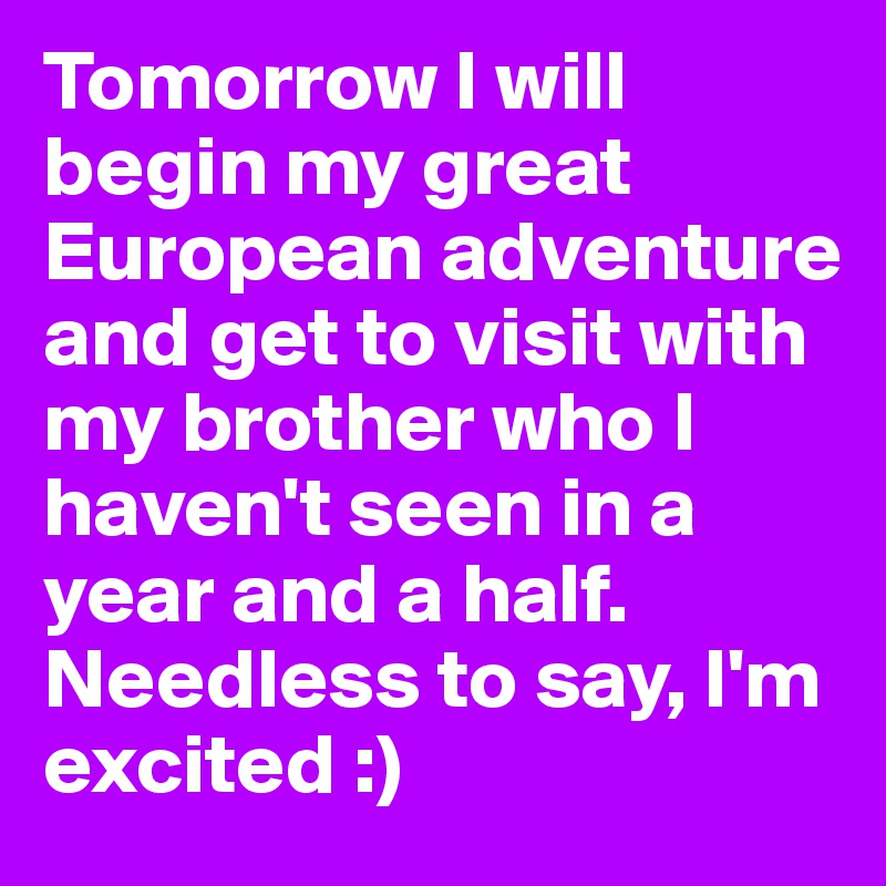Tomorrow I will begin my great European adventure and get to visit with my brother who I haven't seen in a year and a half. Needless to say, I'm excited :) 