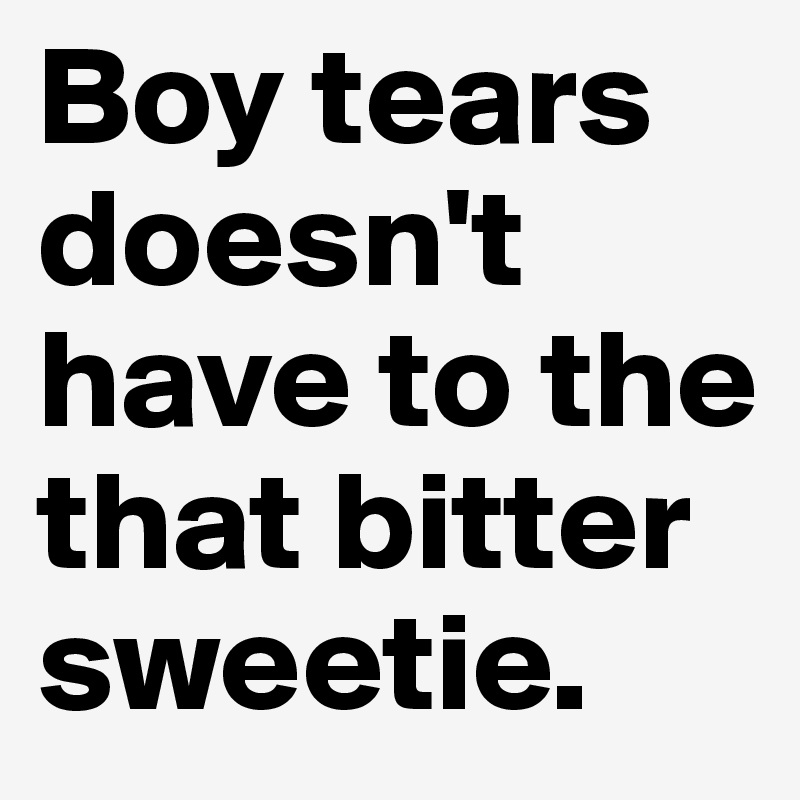 Boy tears doesn't have to the that bitter sweetie.