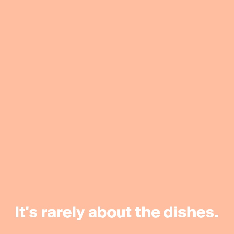 










 It's rarely about the dishes.