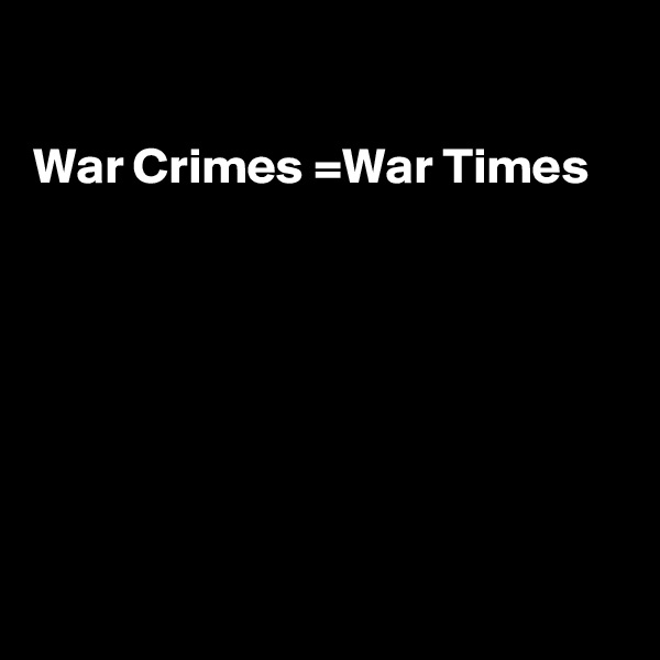 

War Crimes =War Times







