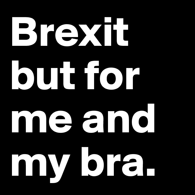 Brexit but for me and my bra.