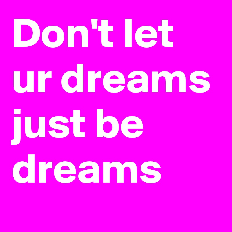 Don't let ur dreams just be dreams 