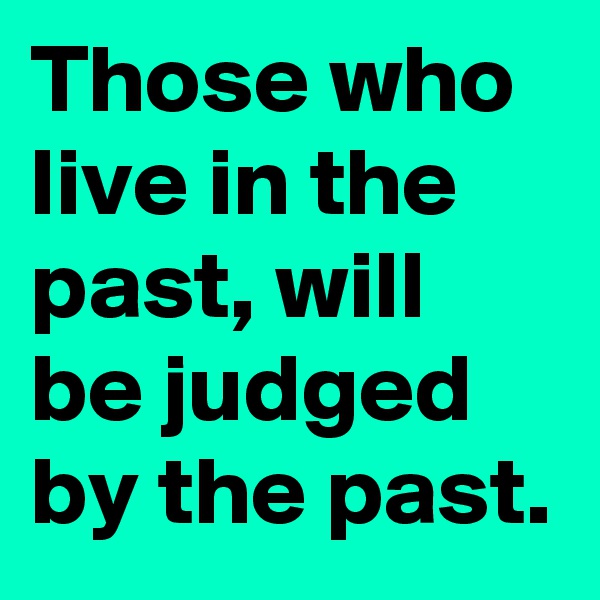 Those who live in the past, will be judged by the past.