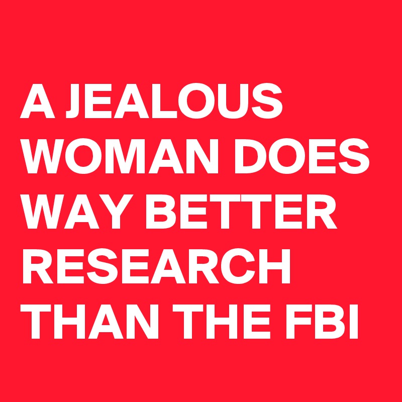 
A JEALOUS WOMAN DOES WAY BETTER RESEARCH THAN THE FBI