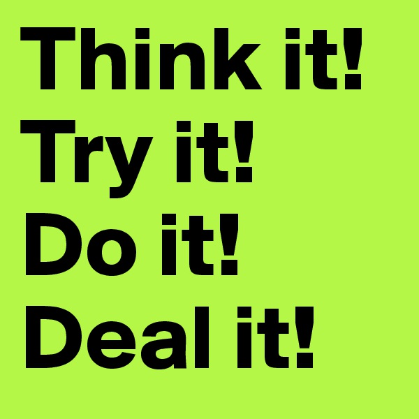 Think it!
Try it!
Do it!
Deal it!