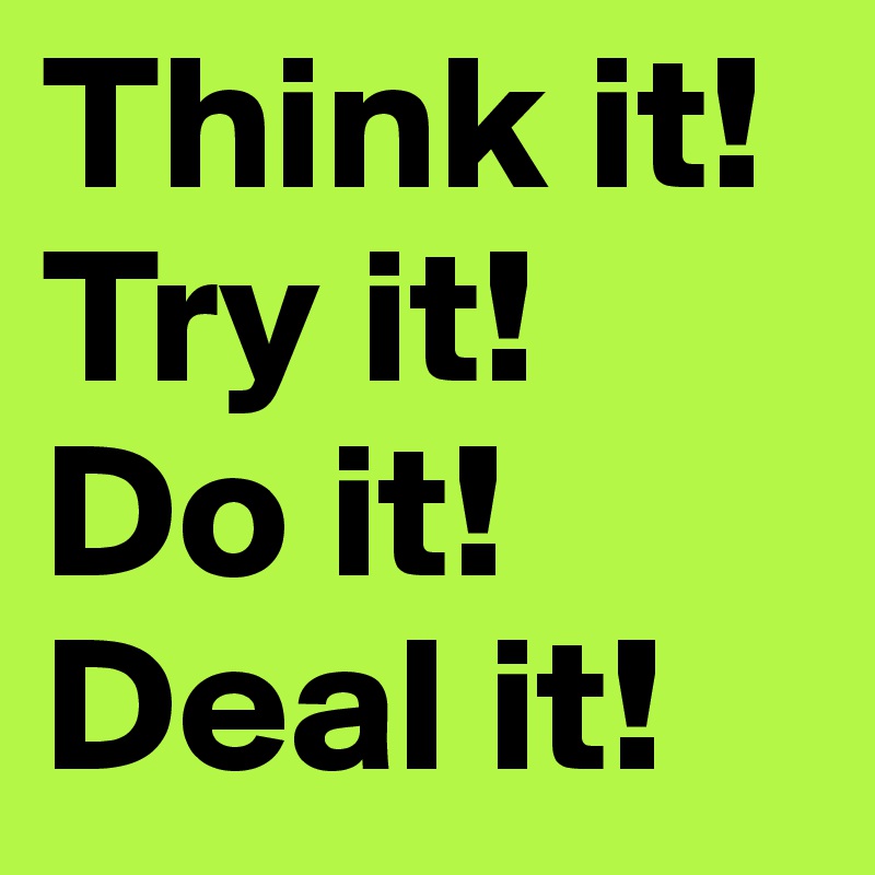 Think it!
Try it!
Do it!
Deal it!