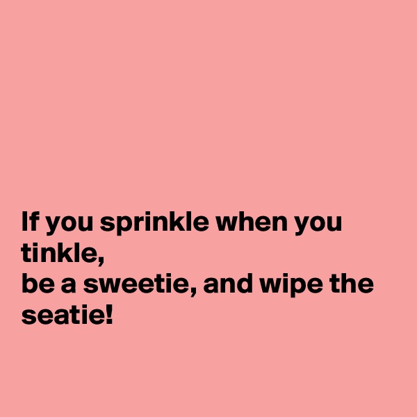 





If you sprinkle when you tinkle, 
be a sweetie, and wipe the seatie!

 