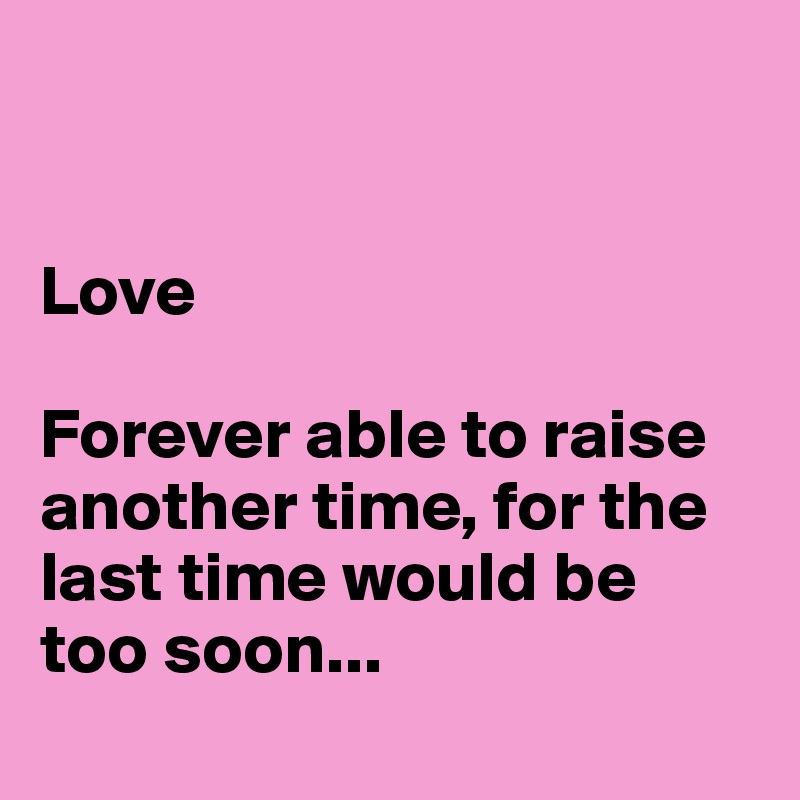


Love 

Forever able to raise another time, for the last time would be 
too soon...
