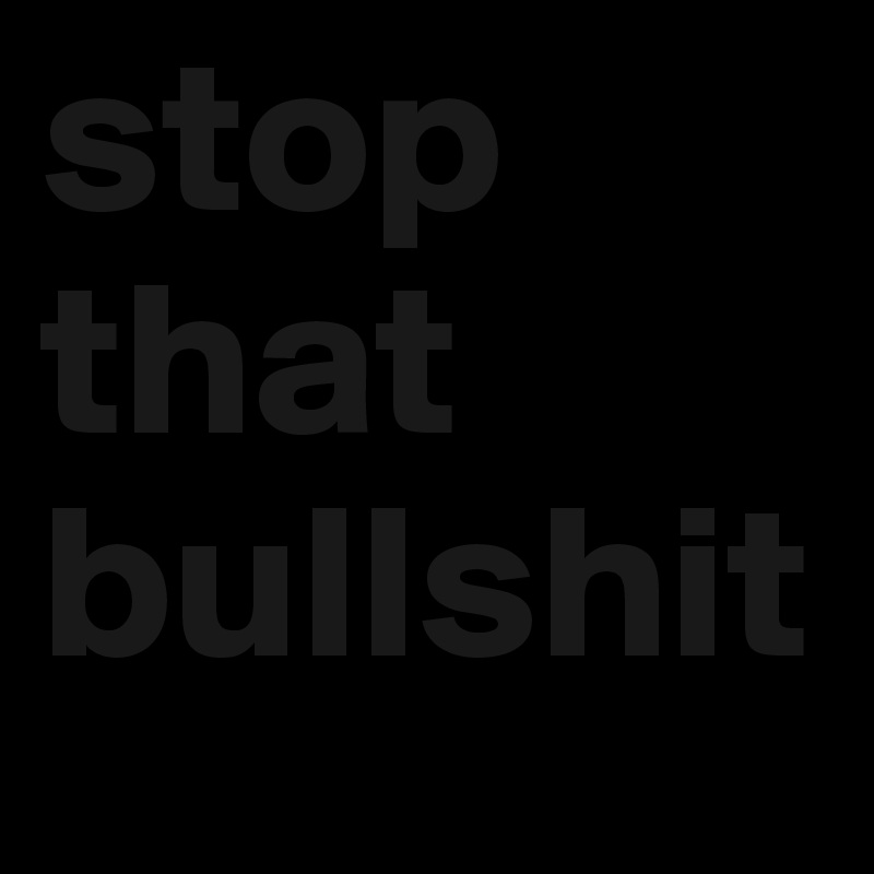 stop that bullshit