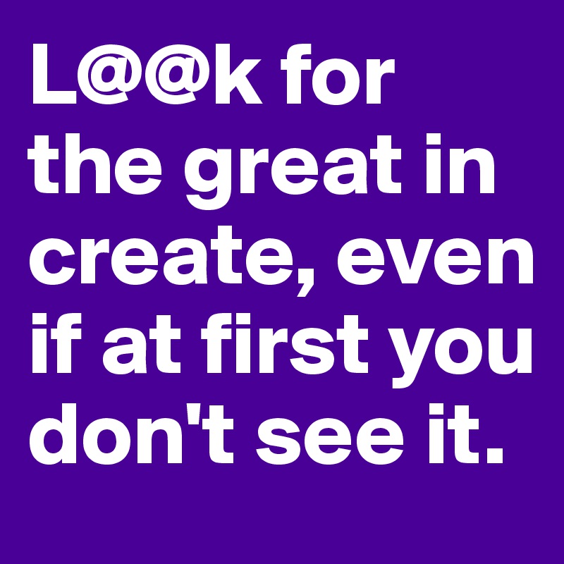 L@@k for the great in create, even if at first you don't see it. 