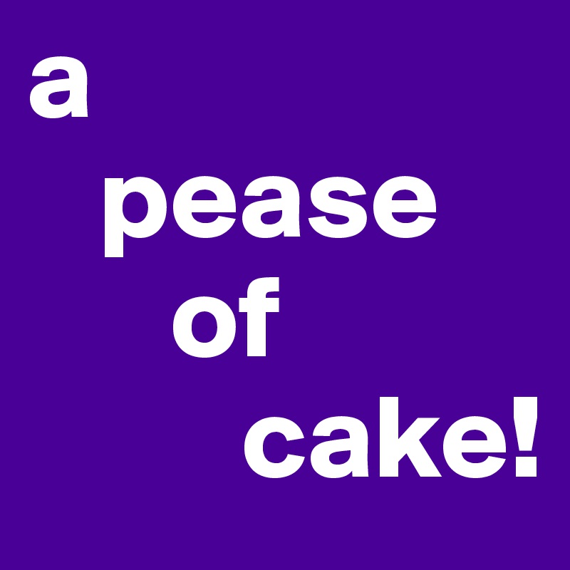 a 
   pease
      of 
         cake!