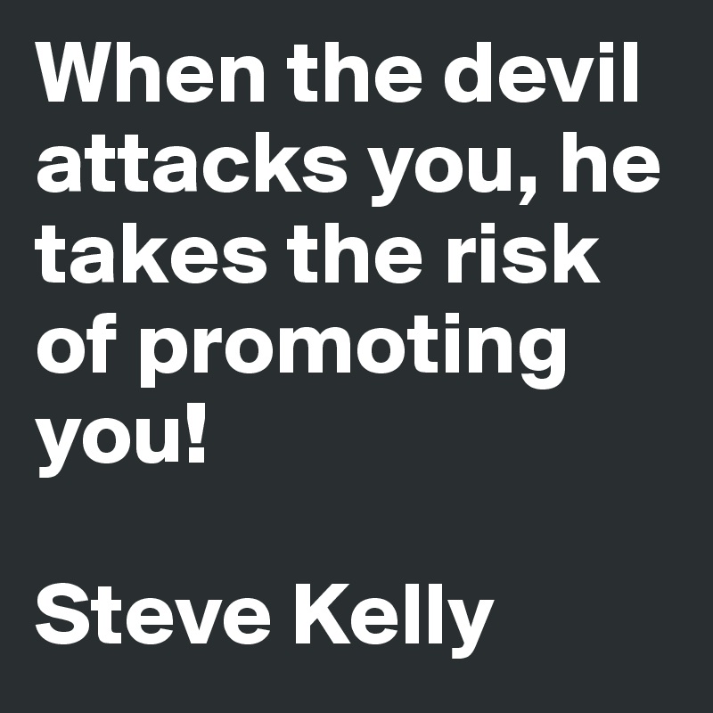 When the devil attacks you, he takes the risk of promoting you! 

Steve Kelly