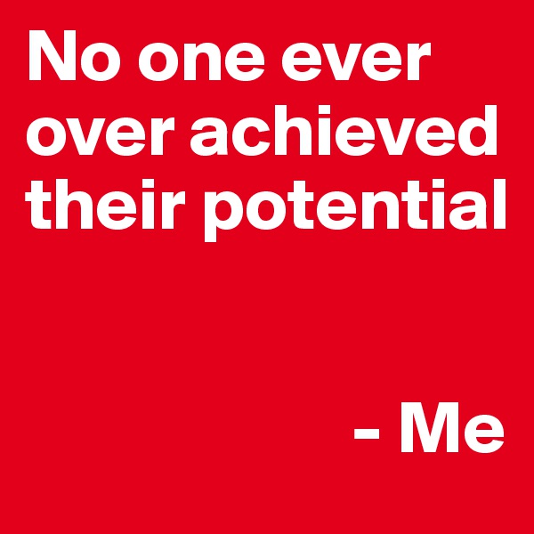 No one ever over achieved their potential


                      - Me