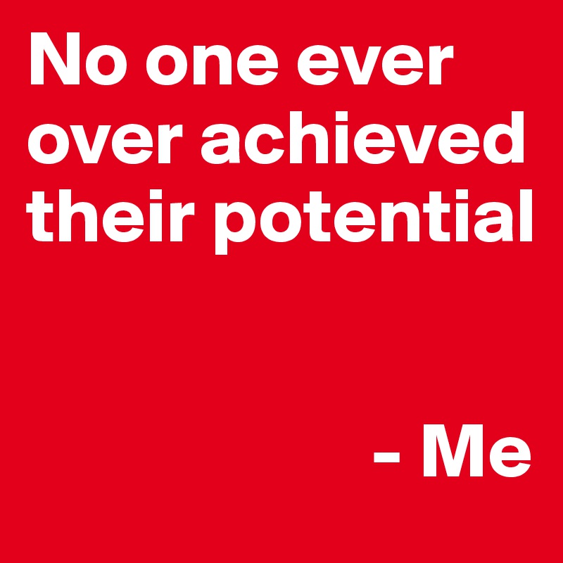 No one ever over achieved their potential


                      - Me