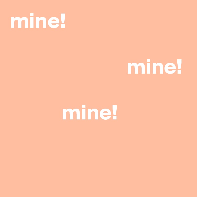 mine!

                           mine!

            mine!

