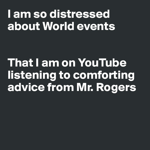 I am so distressed about World events


That I am on YouTube
listening to comforting
advice from Mr. Rogers



